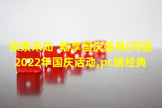 探索未知  畅享国庆盛典(问道2022年国庆活动,pc端经典服国庆节活动)